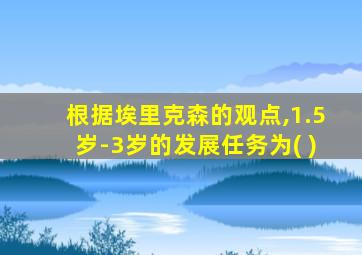 根据埃里克森的观点,1.5岁-3岁的发展任务为( )